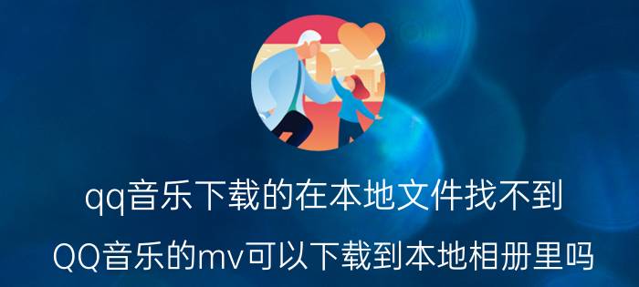 qq音乐下载的在本地文件找不到 QQ音乐的mv可以下载到本地相册里吗？